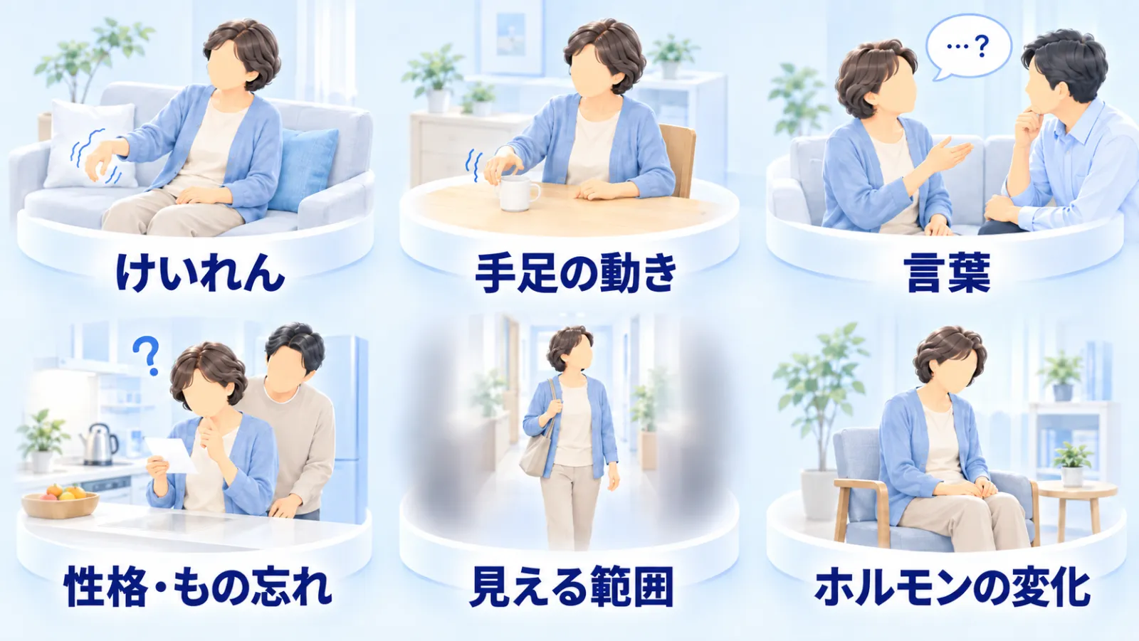 脳腫瘍で気づく主な症状を6つの場面で示したイラスト。左上から「けいれん」＝ソファに座ったまま片方の腕がこわばる。「手足の動き」＝テーブルで片方の手がマグカップをうまくつかめない。「言葉」＝家族と話していて言葉が出にくい。「性格・もの忘れ」＝台所でメモを見て首をかしげ、後ろで家族が見守る。「見える範囲」＝廊下を歩くと左右の端がぼやけて見える。「ホルモンの変化」＝椅子に座ってだるそうに休む。